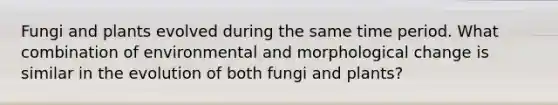 Fungi and plants evolved during the same time period. What combination of environmental and morphological change is similar in the evolution of both fungi and plants?