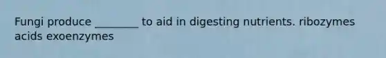 Fungi produce ________ to aid in digesting nutrients. ribozymes acids exoenzymes