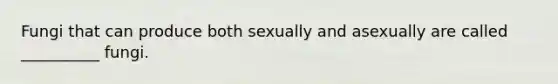 Fungi that can produce both sexually and asexually are called __________ fungi.