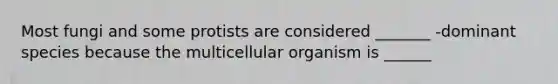 Most fungi and some protists are considered _______ -dominant species because the multicellular organism is ______