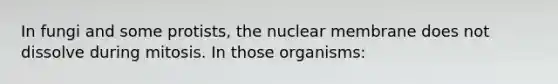 In fungi and some protists, the nuclear membrane does not dissolve during mitosis. In those organisms: