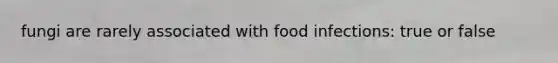 fungi are rarely associated with food infections: true or false