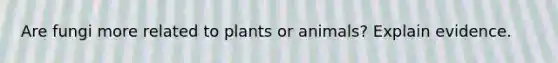 Are fungi more related to plants or animals? Explain evidence.