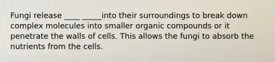 Fungi release ____ _____into their surroundings to break down complex molecules into smaller organic compounds or it penetrate the walls of cells. This allows the fungi to absorb the nutrients from the cells.