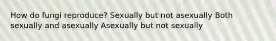 How do fungi reproduce? Sexually but not asexually Both sexually and asexually Asexually but not sexually