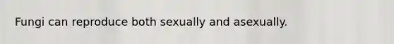 Fungi can reproduce both sexually and asexually.