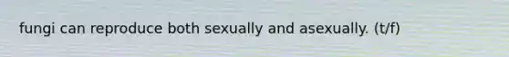 fungi can reproduce both sexually and asexually. (t/f)