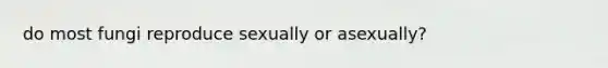 do most fungi reproduce sexually or asexually?