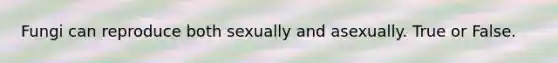 Fungi can reproduce both sexually and asexually. True or False.