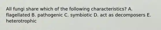 All fungi share which of the following characteristics? A. flagellated B. pathogenic C. symbiotic D. act as decomposers E. heterotrophic