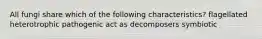 All fungi share which of the following characteristics? flagellated heterotrophic pathogenic act as decomposers symbiotic