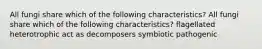 All fungi share which of the following characteristics? All fungi share which of the following characteristics? flagellated heterotrophic act as decomposers symbiotic pathogenic