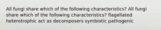 All fungi share which of the following characteristics? All fungi share which of the following characteristics? flagellated heterotrophic act as decomposers symbiotic pathogenic