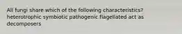 All fungi share which of the following characteristics? heterotrophic symbiotic pathogenic flagellated act as decomposers