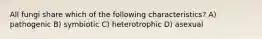 All fungi share which of the following characteristics? A) pathogenic B) symbiotic C) heterotrophic D) asexual