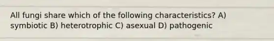 All fungi share which of the following characteristics? A) symbiotic B) heterotrophic C) asexual D) pathogenic