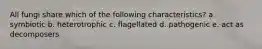 All fungi share which of the following characteristics? a. symbiotic b. heterotrophic c. flagellated d. pathogenic e. act as decomposers