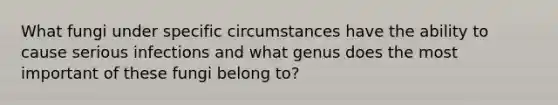 What fungi under specific circumstances have the ability to cause serious infections and what genus does the most important of these fungi belong to?