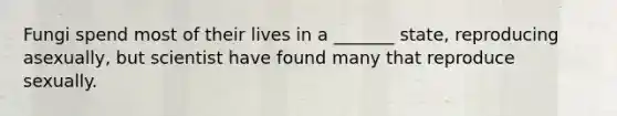 Fungi spend most of their lives in a _______ state, reproducing asexually, but scientist have found many that reproduce sexually.