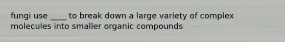 fungi use ____ to break down a large variety of complex molecules into smaller organic compounds