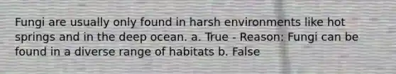 Fungi are usually only found in harsh environments like hot springs and in the deep ocean. a. True - Reason: Fungi can be found in a diverse range of habitats b. False