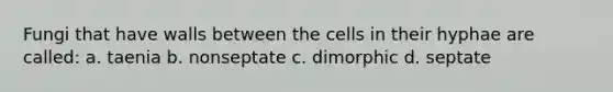 Fungi that have walls between the cells in their hyphae are called: a. taenia b. nonseptate c. dimorphic d. septate