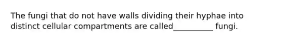 The fungi that do not have walls dividing their hyphae into distinct cellular compartments are called__________ fungi.