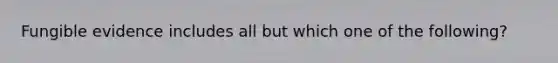 Fungible evidence includes all but which one of the following?