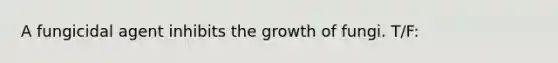 A fungicidal agent inhibits the growth of fungi. T/F: