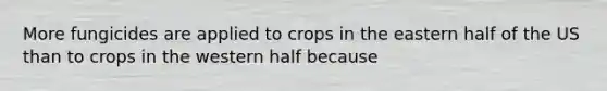 More fungicides are applied to crops in the eastern half of the US than to crops in the western half because