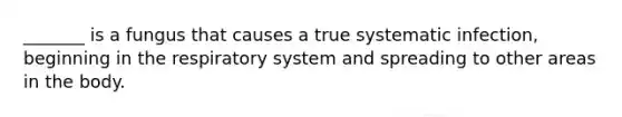 _______ is a fungus that causes a true systematic infection, beginning in the respiratory system and spreading to other areas in the body.