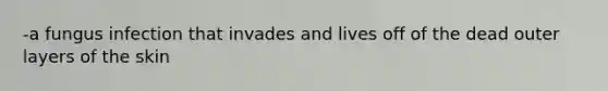 -a fungus infection that invades and lives off of the dead outer layers of the skin