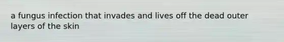 a fungus infection that invades and lives off the dead outer layers of the skin