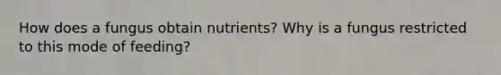 How does a fungus obtain nutrients? Why is a fungus restricted to this mode of feeding?