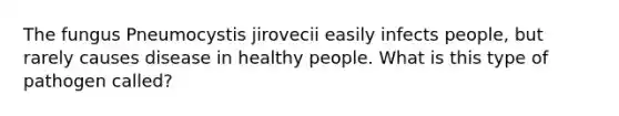 The fungus Pneumocystis jirovecii easily infects people, but rarely causes disease in healthy people. What is this type of pathogen called?