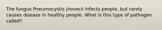 The fungus Pneumocystis jirovecii infects people, but rarely causes disease in healthy people. What is this type of pathogen called?