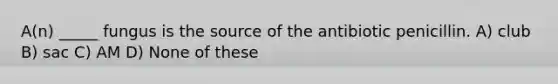 A(n) _____ fungus is the source of the antibiotic penicillin. A) club B) sac C) AM D) None of these