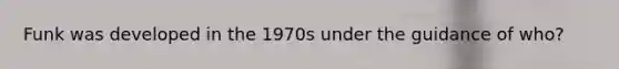 Funk was developed in the 1970s under the guidance of who?