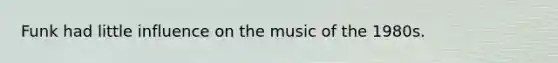 Funk had little influence on the music of the 1980s.