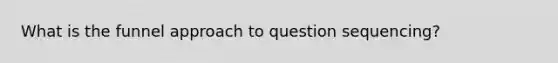 What is the funnel approach to question sequencing?