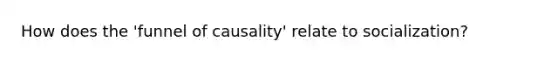 How does the 'funnel of causality' relate to socialization?