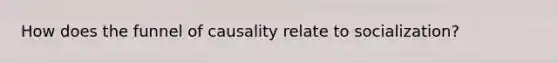 How does the funnel of causality relate to socialization?