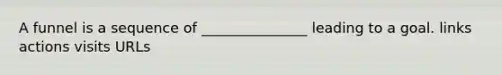 A funnel is a sequence of _______________ leading to a goal. links actions visits URLs