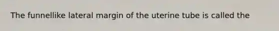 The funnellike lateral margin of the uterine tube is called the