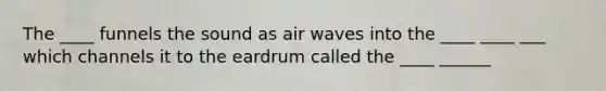 The ____ funnels the sound as air waves into the ____ ____ ___ which channels it to the eardrum called the ____ ______