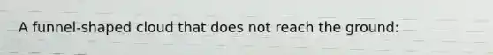 A funnel-shaped cloud that does not reach the ground: