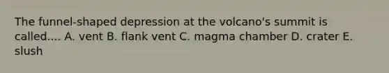 The funnel-shaped depression at the volcano's summit is called.... A. vent B. flank vent C. magma chamber D. crater E. slush