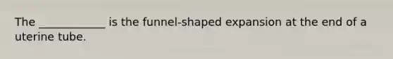 The ____________ is the funnel-shaped expansion at the end of a uterine tube.