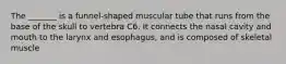 The _______ is a funnel-shaped muscular tube that runs from the base of the skull to vertebra C6. It connects the nasal cavity and mouth to the larynx and esophagus, and is composed of skeletal muscle