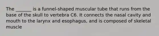 The _______ is a funnel-shaped muscular tube that runs from the base of the skull to vertebra C6. It connects the nasal cavity and mouth to the larynx and esophagus, and is composed of skeletal muscle